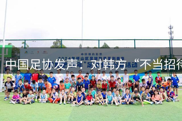 中国足协发声：对韩方“不当招待”情况展开调查