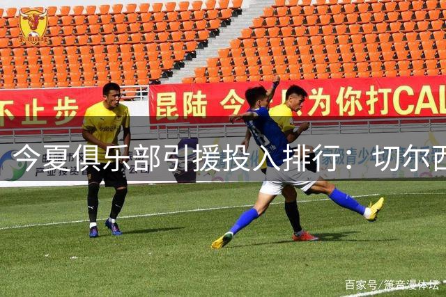 今夏俱乐部引援投入排行：切尔西豪掷4亿领跑 英超军团强势霸榜