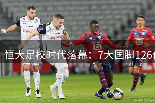恒大足校时代落幕：7大国脚126位职业球员从这里走出