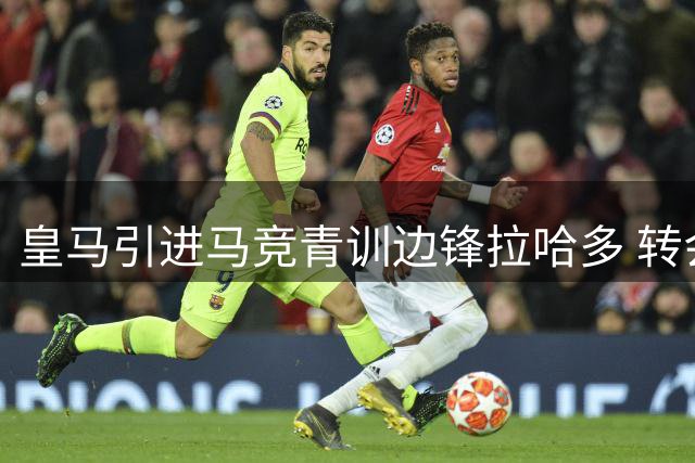 皇马引进马竞青训边锋拉哈多 转会尘埃落定