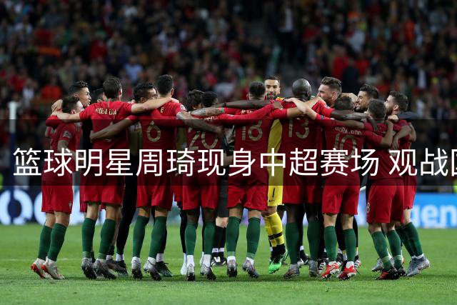 篮球明星周琦现身中超赛场 观战国安对阵云南队